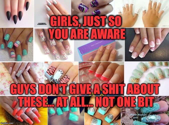 Fake nails | GIRLS, JUST SO YOU ARE AWARE GUYS DON'T GIVE A SHIT ABOUT THESE... AT ALL... NOT ONE BIT | image tagged in fake nails | made w/ Imgflip meme maker