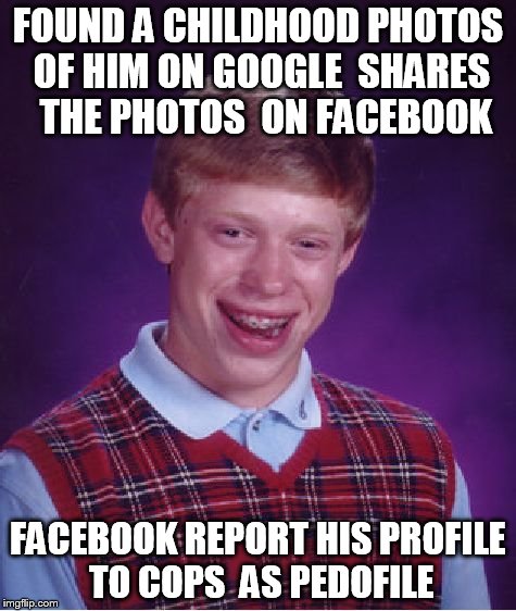 Bad Luck Brian | FOUND A CHILDHOOD PHOTOS OF HIM ON GOOGLE  SHARES  THE PHOTOS  ON FACEBOOK FACEBOOK REPORT HIS PROFILE  TO COPS  AS PEDOFILE | image tagged in memes,bad luck brian | made w/ Imgflip meme maker