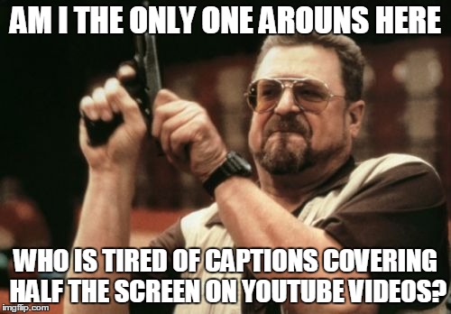 Am I The Only One Around Here | AM I THE ONLY ONE AROUNS HERE WHO IS TIRED OF CAPTIONS COVERING HALF THE SCREEN ON YOUTUBE VIDEOS? | image tagged in memes,am i the only one around here | made w/ Imgflip meme maker