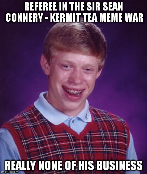 Bad Luck Brian | REFEREE IN THE SIR SEAN CONNERY - KERMIT TEA MEME WAR REALLY NONE OF HIS BUSINESS | image tagged in memes,bad luck brian | made w/ Imgflip meme maker