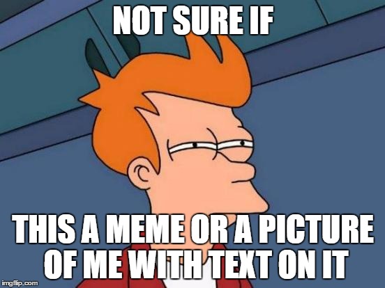Futurama Fry | NOT SURE IF THIS A MEME OR A PICTURE OF ME WITH TEXT ON IT | image tagged in memes,futurama fry | made w/ Imgflip meme maker