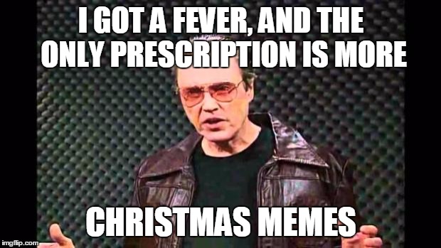 I GOT A FEVER, AND THE ONLY PRESCRIPTION IS MORE CHRISTMAS MEMES | made w/ Imgflip meme maker
