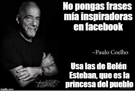 http://www.troll.me/images/paulo-coelho/.jpg | No pongas frases mía inspiradoras en facebook Usa las de Belén Esteban, que es la princesa del pueblo | image tagged in http//wwwtrollme/images/paulo-coelho/jpg | made w/ Imgflip meme maker