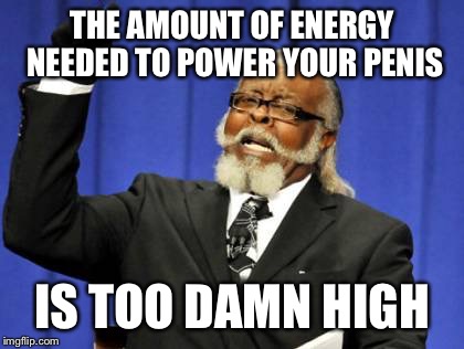 Too Damn High Meme | THE AMOUNT OF ENERGY NEEDED TO POWER YOUR P**IS IS TOO DAMN HIGH | image tagged in memes,too damn high | made w/ Imgflip meme maker