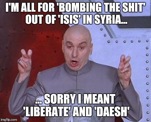 Dr Evil Laser Meme | I'M ALL FOR 'BOMBING THE SHIT' OUT OF 'ISIS' IN SYRIA... ... SORRY I MEANT 'LIBERATE' AND 'DAESH' | image tagged in memes,dr evil laser | made w/ Imgflip meme maker