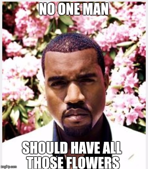 NO ONE MAN SHOULD HAVE ALL THOSE FLOWERS | image tagged in kanye west | made w/ Imgflip meme maker