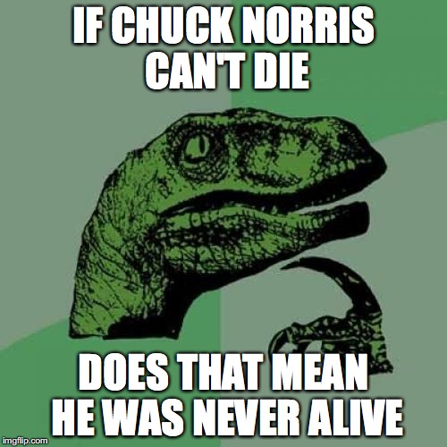 Philosoraptor on Chuck Norris | IF CHUCK NORRIS CAN'T DIE DOES THAT MEAN HE WAS NEVER ALIVE | image tagged in memes,philosoraptor,chuck norris | made w/ Imgflip meme maker
