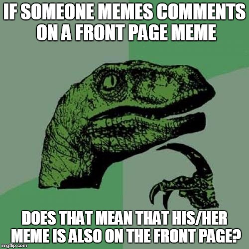 another good question | IF SOMEONE MEMES COMMENTS ON A FRONT PAGE MEME DOES THAT MEAN THAT HIS/HER MEME IS ALSO ON THE FRONT PAGE? | image tagged in memes,philosoraptor,meme comments,front page,first page,question | made w/ Imgflip meme maker