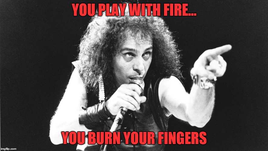 You play with fire... you burn your fingers | YOU PLAY WITH FIRE... YOU BURN YOUR FINGERS | image tagged in you play with fire you burn your fingers,dio,ronnie james dio,the mob rules,fire,burn | made w/ Imgflip meme maker