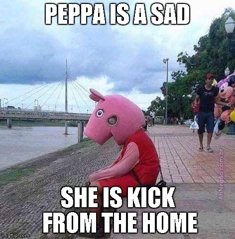 peppa pig | PEPPA IS A SAD SHE IS KICK FROM THE HOME | image tagged in peppa pig | made w/ Imgflip meme maker