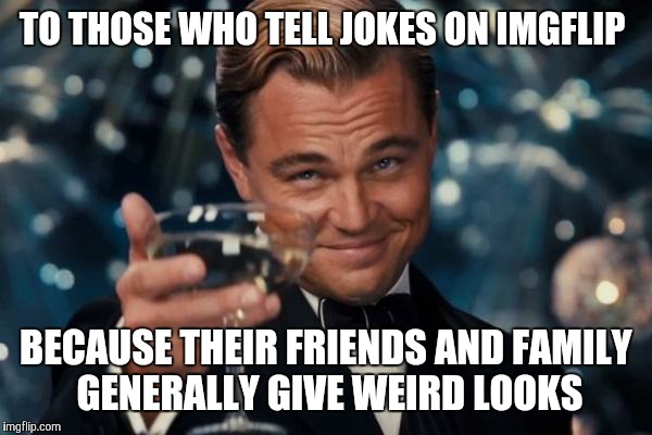 Leonardo Dicaprio Cheers Meme | TO THOSE WHO TELL JOKES ON IMGFLIP BECAUSE THEIR FRIENDS AND FAMILY GENERALLY GIVE WEIRD LOOKS | image tagged in memes,leonardo dicaprio cheers | made w/ Imgflip meme maker