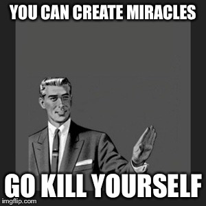 What Was Told To Jesus | YOU CAN CREATE MIRACLES GO KILL YOURSELF | image tagged in memes,kill yourself guy | made w/ Imgflip meme maker