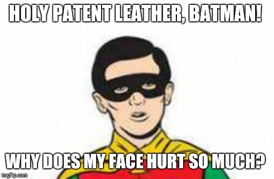 For some weird reason... | HOLY PATENT LEATHER, BATMAN! WHY DOES MY FACE HURT SO MUCH? | image tagged in robin,batman | made w/ Imgflip meme maker