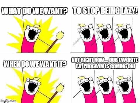 What Do We Want | WHAT DO WE WANT? TO STOP BEING LAZY! WHEN DO WE WANT IT? NOT RIGHT NOW.... OUR FAVORITE T.V, PROGRAM IS COMING ON! | image tagged in memes,what do we want | made w/ Imgflip meme maker