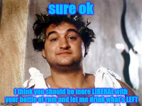 Drunk Philosopher | sure ok I think you should be more LIBERAL with your bottle of rum and let me drink what's LEFT | image tagged in drunk philosopher | made w/ Imgflip meme maker