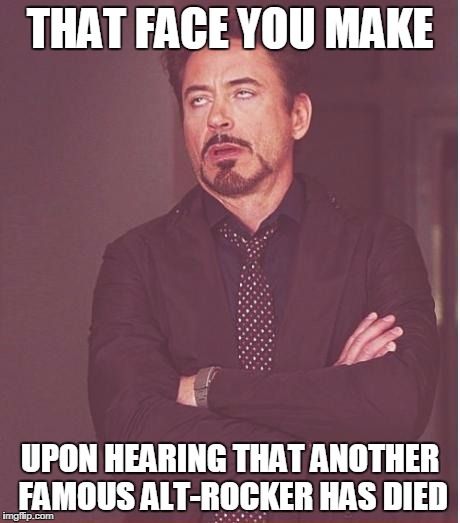 Face You Make Robert Downey Jr | THAT FACE YOU MAKE UPON HEARING THAT ANOTHER FAMOUS ALT-ROCKER HAS DIED | image tagged in memes,face you make robert downey jr | made w/ Imgflip meme maker