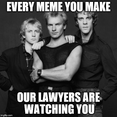 the police | EVERY MEME YOU MAKE OUR LAWYERS ARE WATCHING YOU | image tagged in the police | made w/ Imgflip meme maker