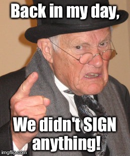 Back In My Day Meme | Back in my day, We didn't SIGN anything! | image tagged in memes,back in my day | made w/ Imgflip meme maker