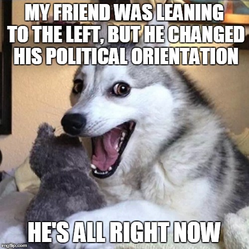 MY FRIEND WAS LEANING TO THE LEFT, BUT HE CHANGED HIS POLITICAL ORIENTATION HE'S ALL RIGHT NOW | made w/ Imgflip meme maker