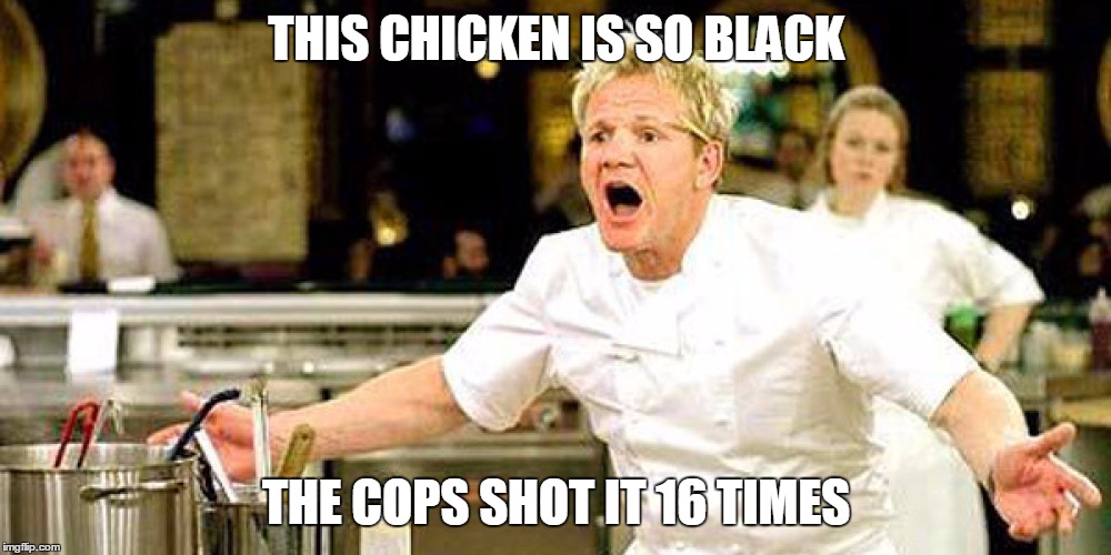 Ramsay | THIS CHICKEN IS SO BLACK THE COPS SHOT IT 16 TIMES | image tagged in memes | made w/ Imgflip meme maker