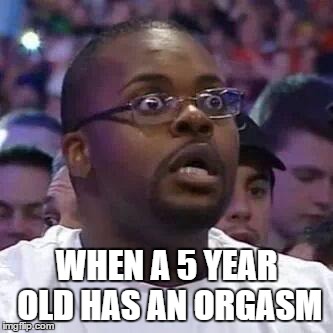 The New Face of the WWE after Wrestlemania 30 | WHEN A 5 YEAR OLD HAS AN ORGASM | image tagged in the new face of the wwe after wrestlemania 30 | made w/ Imgflip meme maker