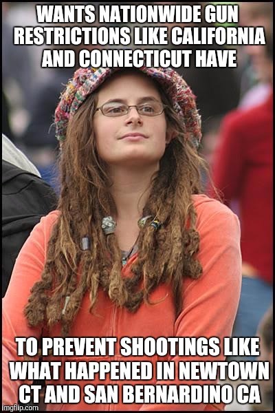 College Liberal Meme | WANTS NATIONWIDE GUN RESTRICTIONS LIKE CALIFORNIA AND CONNECTICUT HAVE TO PREVENT SHOOTINGS LIKE WHAT HAPPENED IN NEWTOWN CT AND SAN BERNARD | image tagged in memes,college liberal | made w/ Imgflip meme maker