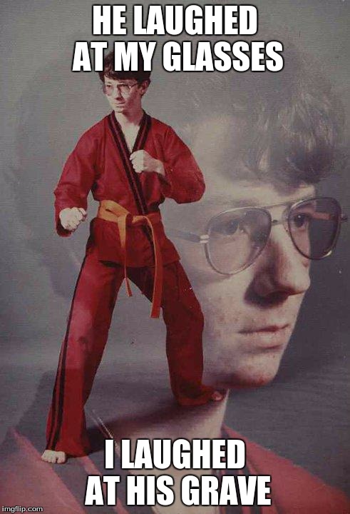 Karate Kyle | HE LAUGHED AT MY GLASSES I LAUGHED AT HIS GRAVE | image tagged in memes,karate kyle | made w/ Imgflip meme maker