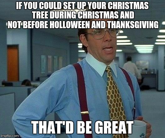 That Would Be Great Meme | IF YOU COULD SET UP YOUR CHRISTMAS TREE DURING CHRISTMAS AND NOT BEFORE HOLLOWEEN AND THANKSGIVING THAT'D BE GREAT | image tagged in memes,that would be great | made w/ Imgflip meme maker