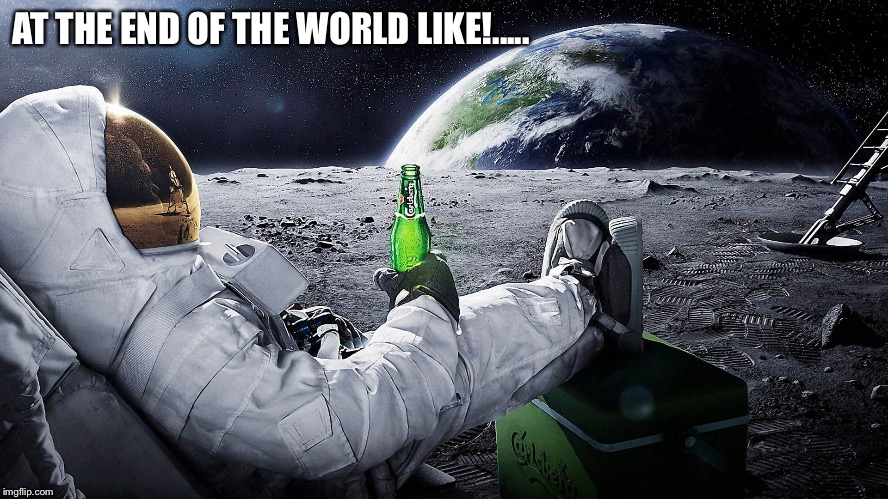 Lazy astronaut  | AT THE END OF THE WORLD LIKE!..... | image tagged in first world problems | made w/ Imgflip meme maker