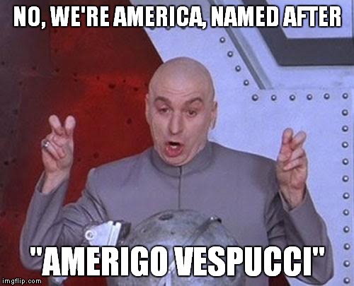 Dr Evil Laser Meme | NO, WE'RE AMERICA, NAMED AFTER "AMERIGO VESPUCCI" | image tagged in memes,dr evil laser | made w/ Imgflip meme maker