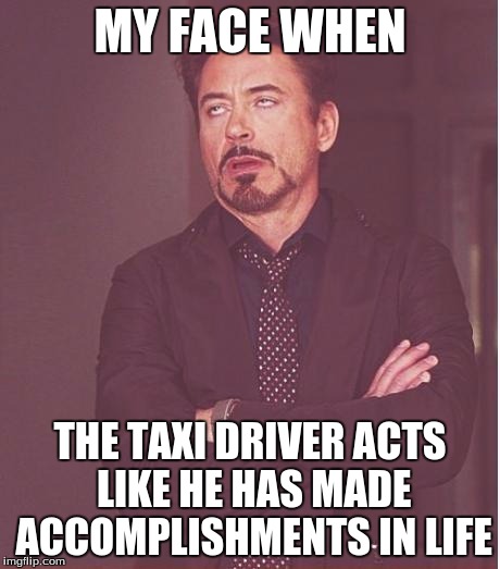 Face You Make Robert Downey Jr Meme | MY FACE WHEN THE TAXI DRIVER ACTS LIKE HE HAS MADE ACCOMPLISHMENTS IN LIFE | image tagged in memes,face you make robert downey jr | made w/ Imgflip meme maker