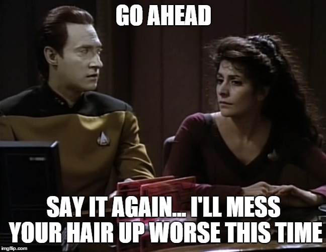 GO AHEAD SAY IT AGAIN... I'LL MESS YOUR HAIR UP WORSE THIS TIME | image tagged in star trek,data,troi,funny,memes,meme | made w/ Imgflip meme maker