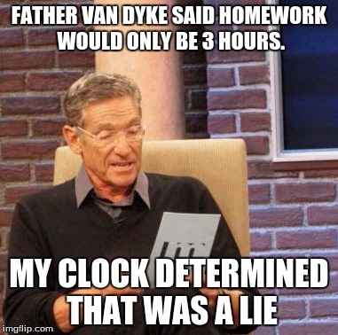 Maury Lie Detector Meme | FATHER VAN DYKE SAID HOMEWORK WOULD ONLY BE 3 HOURS. MY CLOCK DETERMINED THAT WAS A LIE | image tagged in memes,maury lie detector | made w/ Imgflip meme maker