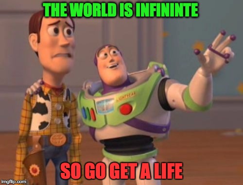 X, X Everywhere Meme | THE WORLD IS INFININTE SO GO GET A LIFE | image tagged in memes,x x everywhere | made w/ Imgflip meme maker