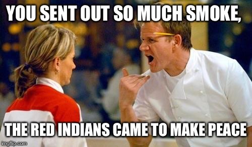 Gordon Ramsey | YOU SENT OUT SO MUCH SMOKE, THE RED INDIANS CAME TO MAKE PEACE | image tagged in gordon ramsey | made w/ Imgflip meme maker
