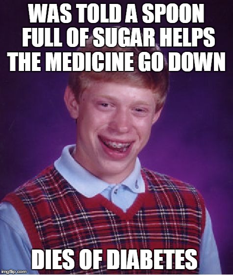 Bad Luck Brian Meme | WAS TOLD A SPOON FULL OF SUGAR HELPS THE MEDICINE GO DOWN DIES OF DIABETES | image tagged in memes,bad luck brian | made w/ Imgflip meme maker
