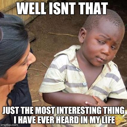 Third World Skeptical Kid Meme | WELL ISNT THAT JUST THE MOST INTERESTING THING I HAVE EVER HEARD IN MY LIFE | image tagged in memes,third world skeptical kid | made w/ Imgflip meme maker