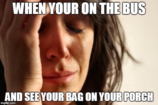 First World Problems | WHEN YOUR ON THE BUS AND SEE YOUR BAG ON YOUR PORCH | image tagged in memes,first world problems | made w/ Imgflip meme maker