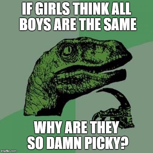 Philosoraptor | IF GIRLS THINK ALL BOYS ARE THE SAME WHY ARE THEY SO DAMN PICKY? | image tagged in memes,philosoraptor | made w/ Imgflip meme maker