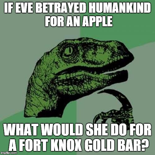 Philosoraptor Meme | IF EVE BETRAYED HUMANKIND FOR AN APPLE WHAT WOULD SHE DO FOR A FORT KNOX GOLD BAR? | image tagged in memes,philosoraptor | made w/ Imgflip meme maker