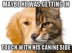 MAYBE HE WAS GETTING IN TOUCH WITH HIS CANINE SIDE | made w/ Imgflip meme maker