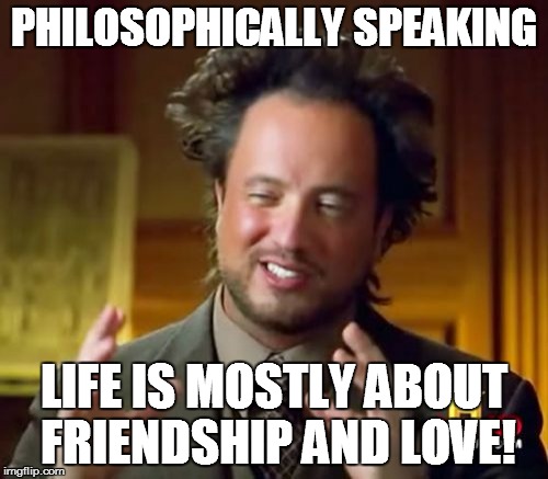 Ancient Aliens Meme | PHILOSOPHICALLY SPEAKING LIFE IS MOSTLY ABOUT FRIENDSHIP AND LOVE! | image tagged in memes,ancient aliens | made w/ Imgflip meme maker