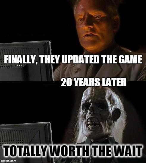I'll Just Wait Here Meme | FINALLY, THEY UPDATED THE GAME                    
                            20 YEARS LATER TOTALLY WORTH THE WAIT | image tagged in memes,ill just wait here | made w/ Imgflip meme maker
