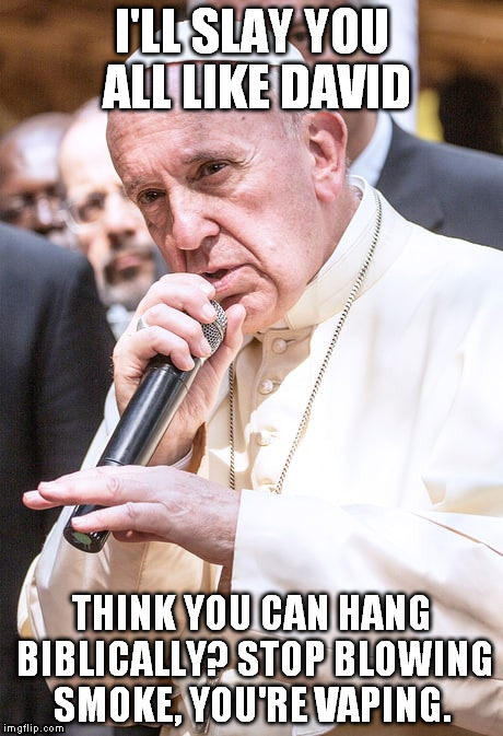 He grabs the mic and spits that angelic fire :P | I'LL SLAY YOU ALL LIKE DAVID THINK YOU CAN HANG BIBLICALLY? STOP BLOWING SMOKE, YOU'RE VAPING. | image tagged in pope francis,the pope,pope rapping,bible rap | made w/ Imgflip meme maker