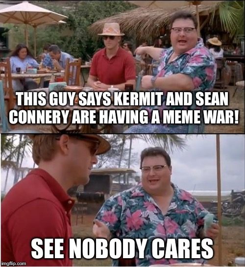 See Nobody Cares Meme | THIS GUY SAYS KERMIT AND SEAN CONNERY ARE HAVING A MEME WAR! SEE NOBODY CARES | image tagged in memes,see nobody cares | made w/ Imgflip meme maker