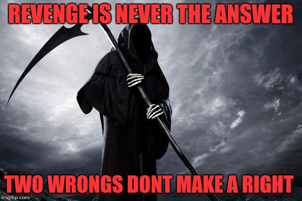 Death | REVENGE IS NEVER THE ANSWER TWO WRONGS DONT MAKE A RIGHT | image tagged in death | made w/ Imgflip meme maker