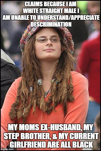 College Liberal | CLAIMS BECAUSE I AM WHITE STRAIGHT MALE I AM UNABLE TO UNDERSTAND/APPRECIATE DESCRIMINATION MY MOMS EX-HUSBAND, MY STEP BROTHER, & MY CURREN | image tagged in memes,college liberal,AdviceAnimals | made w/ Imgflip meme maker