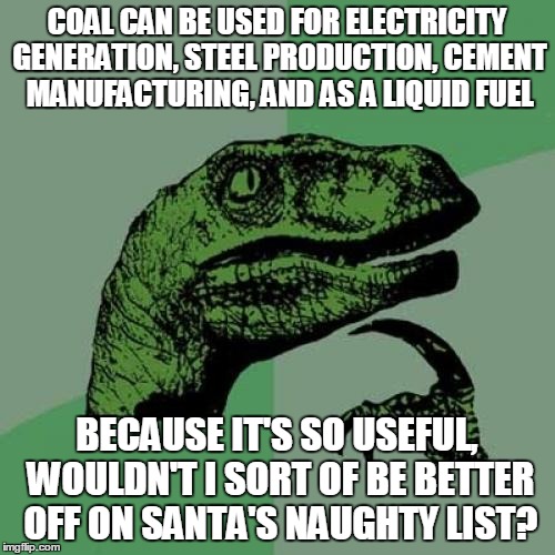 Philosoraptor Meme | COAL CAN BE USED FOR ELECTRICITY GENERATION, STEEL PRODUCTION, CEMENT MANUFACTURING, AND AS A LIQUID FUEL BECAUSE IT'S SO USEFUL, WOULDN'T I | image tagged in memes,philosoraptor | made w/ Imgflip meme maker