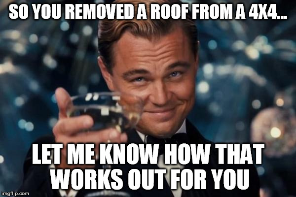 Leonardo Dicaprio Cheers | SO YOU REMOVED A ROOF FROM A 4X4... LET ME KNOW HOW THAT WORKS OUT FOR YOU | image tagged in memes,leonardo dicaprio cheers | made w/ Imgflip meme maker