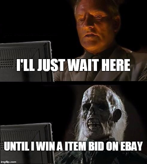 I'll Just Wait Here | I'LL JUST WAIT HERE UNTIL I WIN A ITEM BID ON EBAY | image tagged in memes,ill just wait here | made w/ Imgflip meme maker